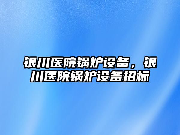 銀川醫(yī)院鍋爐設(shè)備，銀川醫(yī)院鍋爐設(shè)備招標