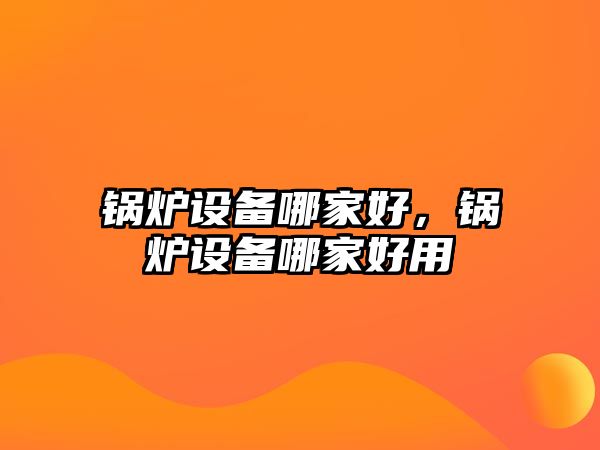 鍋爐設(shè)備哪家好，鍋爐設(shè)備哪家好用