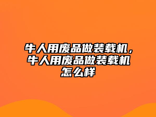 牛人用廢品做裝載機，牛人用廢品做裝載機怎么樣