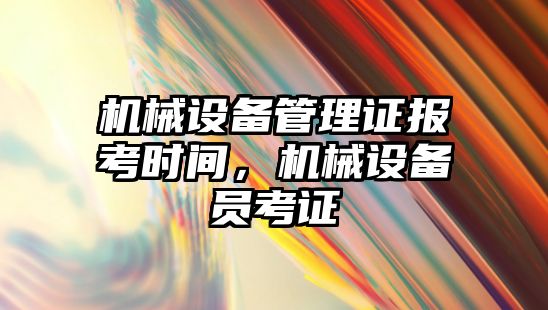 機械設(shè)備管理證報考時間，機械設(shè)備員考證