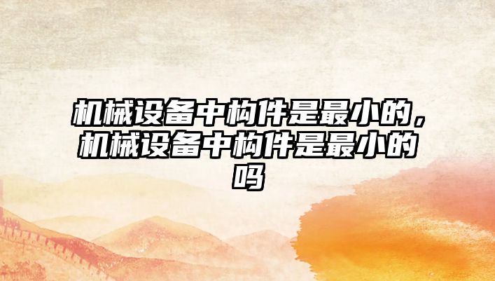 機械設備中構(gòu)件是最小的，機械設備中構(gòu)件是最小的嗎