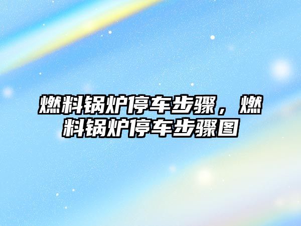 燃料鍋爐停車步驟，燃料鍋爐停車步驟圖