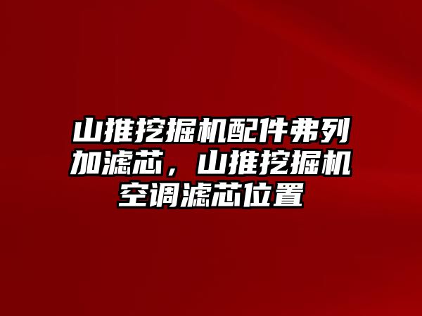 山推挖掘機(jī)配件弗列加濾芯，山推挖掘機(jī)空調(diào)濾芯位置