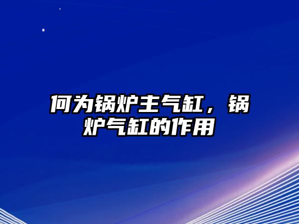 何為鍋爐主氣缸，鍋爐氣缸的作用