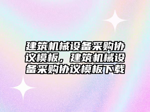 建筑機械設備采購協(xié)議模板，建筑機械設備采購協(xié)議模板下載