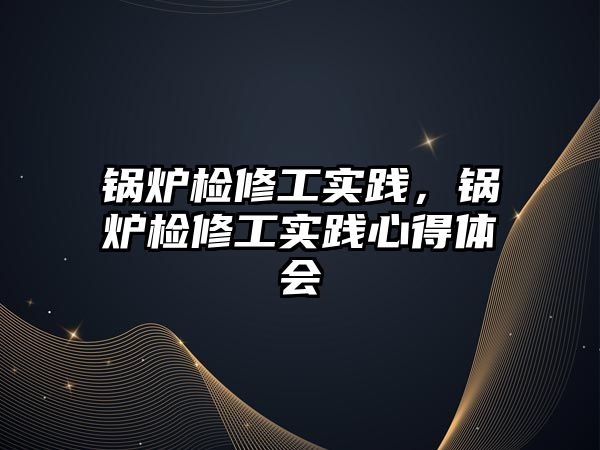 鍋爐檢修工實(shí)踐，鍋爐檢修工實(shí)踐心得體會(huì)