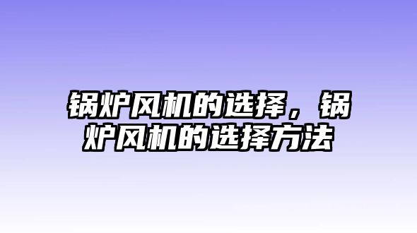 鍋爐風(fēng)機(jī)的選擇，鍋爐風(fēng)機(jī)的選擇方法