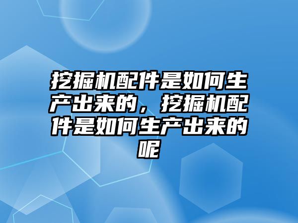 挖掘機配件是如何生產(chǎn)出來的，挖掘機配件是如何生產(chǎn)出來的呢