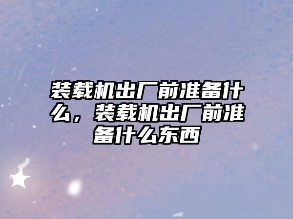 裝載機出廠前準備什么，裝載機出廠前準備什么東西