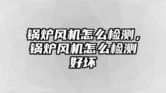 鍋爐風(fēng)機(jī)怎么檢測(cè)，鍋爐風(fēng)機(jī)怎么檢測(cè)好壞