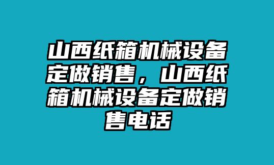 山西紙箱機械設(shè)備定做銷售，山西紙箱機械設(shè)備定做銷售電話