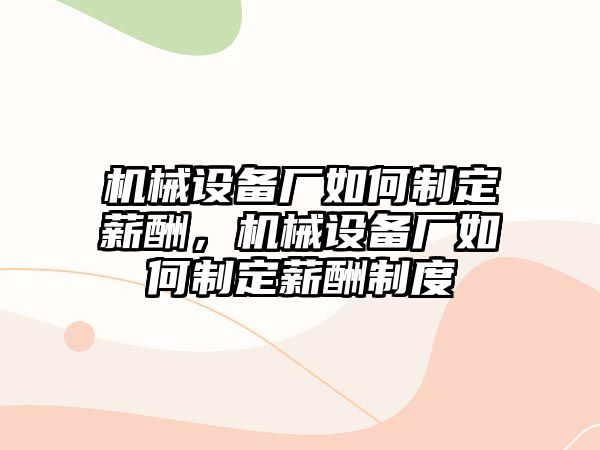 機(jī)械設(shè)備廠如何制定薪酬，機(jī)械設(shè)備廠如何制定薪酬制度