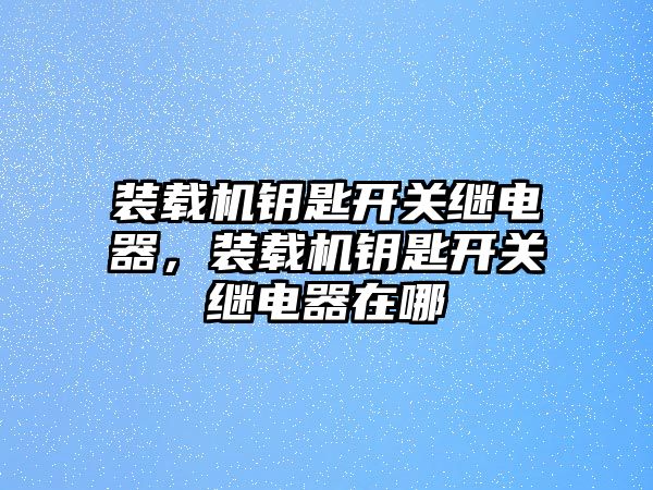 裝載機(jī)鑰匙開關(guān)繼電器，裝載機(jī)鑰匙開關(guān)繼電器在哪