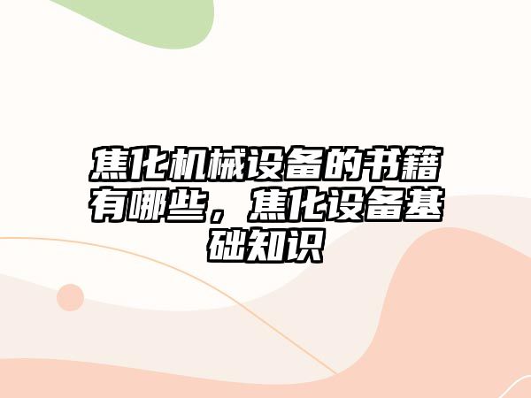 焦化機(jī)械設(shè)備的書(shū)籍有哪些，焦化設(shè)備基礎(chǔ)知識(shí)