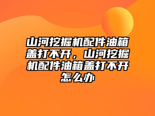 山河挖掘機(jī)配件油箱蓋打不開，山河挖掘機(jī)配件油箱蓋打不開怎么辦