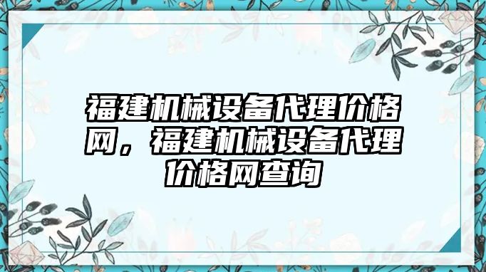 福建機械設備代理價格網(wǎng)，福建機械設備代理價格網(wǎng)查詢