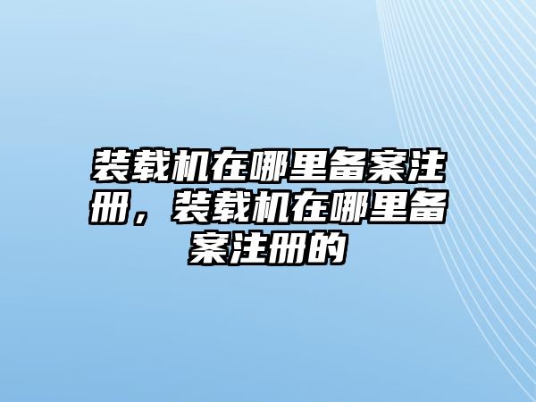 裝載機(jī)在哪里備案注冊(cè)，裝載機(jī)在哪里備案注冊(cè)的