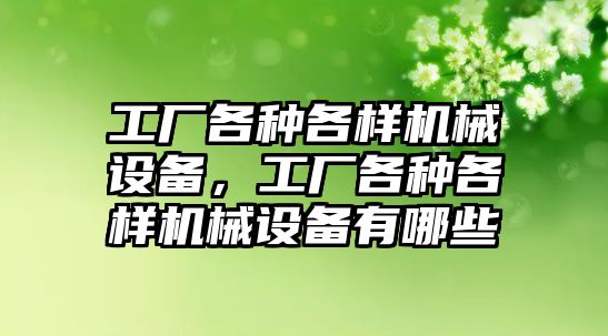 工廠各種各樣機械設(shè)備，工廠各種各樣機械設(shè)備有哪些