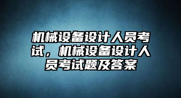 機(jī)械設(shè)備設(shè)計(jì)人員考試，機(jī)械設(shè)備設(shè)計(jì)人員考試題及答案