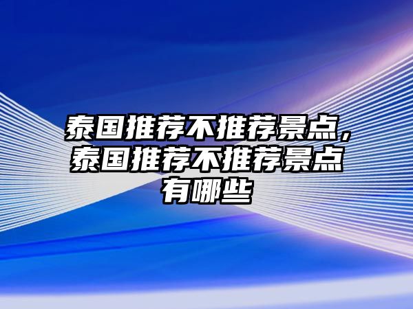 泰國(guó)推薦不推薦景點(diǎn)，泰國(guó)推薦不推薦景點(diǎn)有哪些