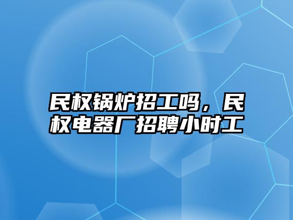 民權鍋爐招工嗎，民權電器廠招聘小時工