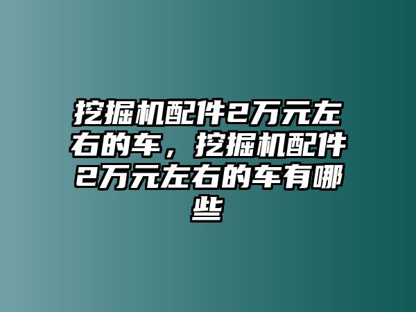 挖掘機配件2萬元左右的車，挖掘機配件2萬元左右的車有哪些