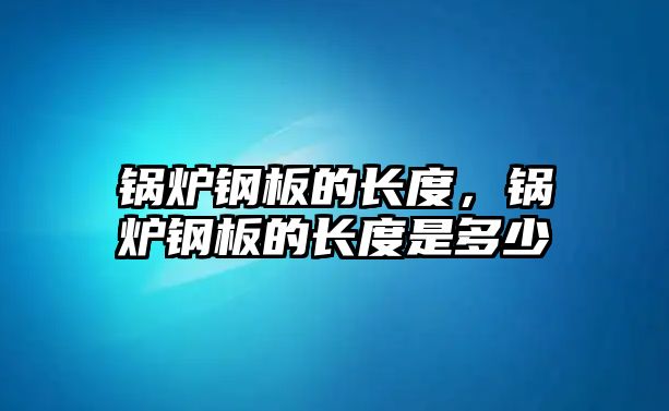 鍋爐鋼板的長度，鍋爐鋼板的長度是多少