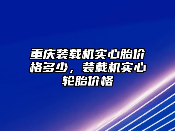 重慶裝載機實心胎價格多少，裝載機實心輪胎價格