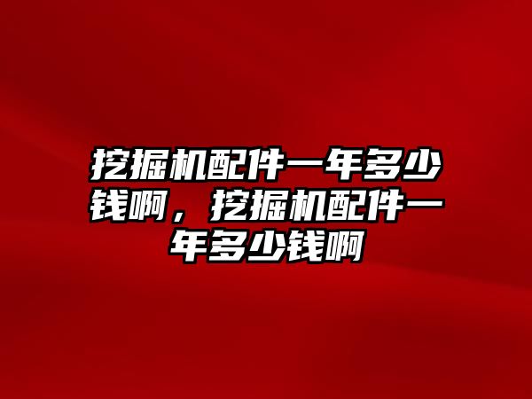 挖掘機配件一年多少錢啊，挖掘機配件一年多少錢啊