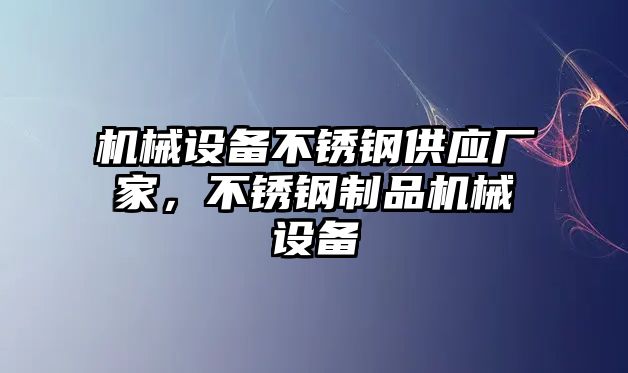 機(jī)械設(shè)備不銹鋼供應(yīng)廠家，不銹鋼制品機(jī)械設(shè)備