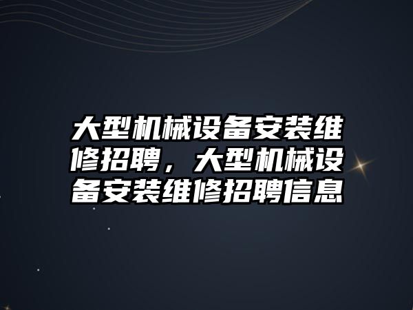 大型機械設備安裝維修招聘，大型機械設備安裝維修招聘信息