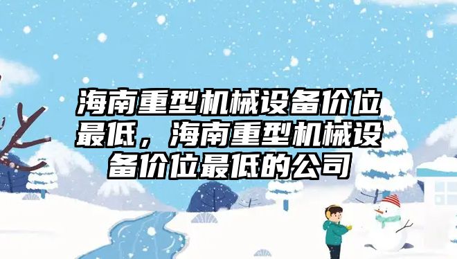 海南重型機械設(shè)備價位最低，海南重型機械設(shè)備價位最低的公司