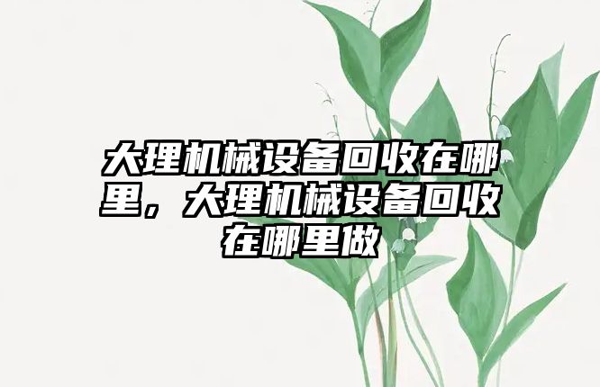 大理機械設(shè)備回收在哪里，大理機械設(shè)備回收在哪里做