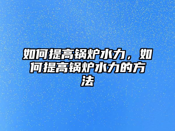 如何提高鍋爐水力，如何提高鍋爐水力的方法