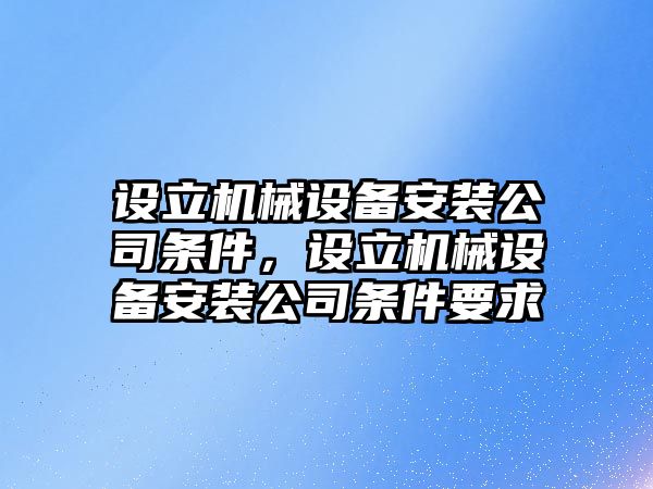 設(shè)立機(jī)械設(shè)備安裝公司條件，設(shè)立機(jī)械設(shè)備安裝公司條件要求