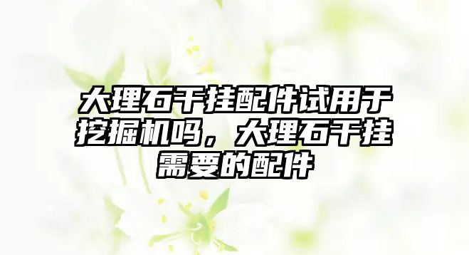 大理石干掛配件試用于挖掘機嗎，大理石干掛需要的配件