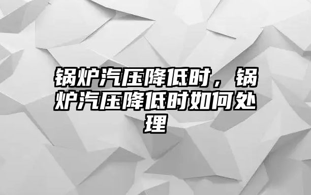 鍋爐汽壓降低時(shí)，鍋爐汽壓降低時(shí)如何處理