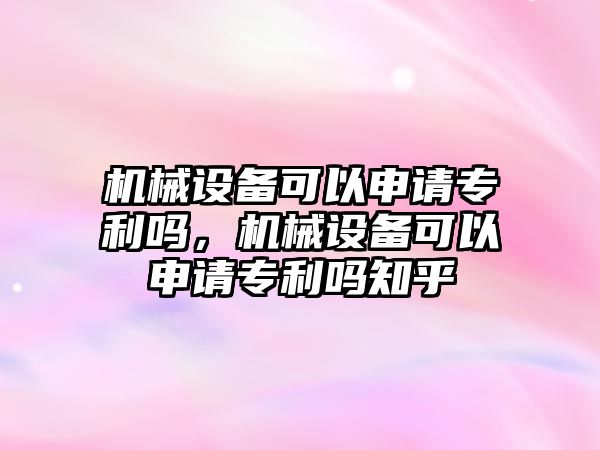 機械設(shè)備可以申請專利嗎，機械設(shè)備可以申請專利嗎知乎