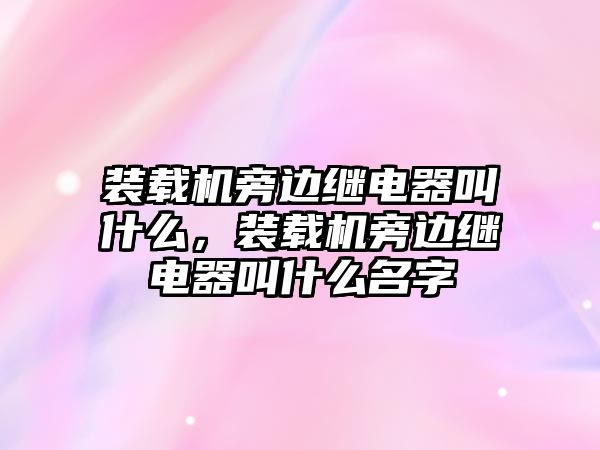 裝載機(jī)旁邊繼電器叫什么，裝載機(jī)旁邊繼電器叫什么名字