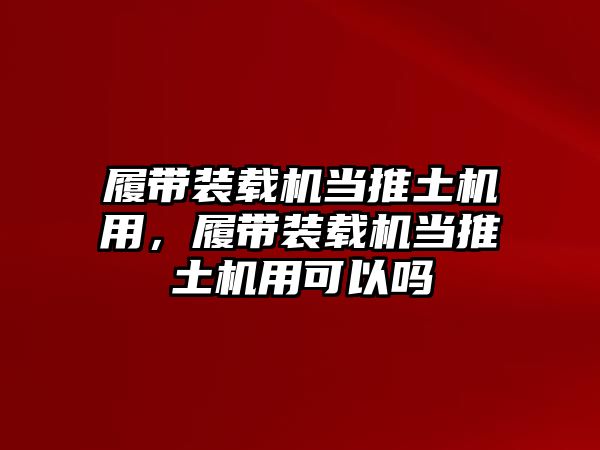 履帶裝載機(jī)當(dāng)推土機(jī)用，履帶裝載機(jī)當(dāng)推土機(jī)用可以嗎