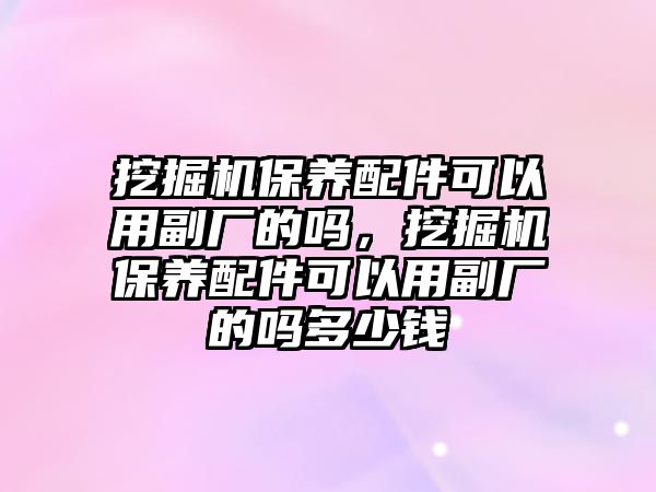 挖掘機保養(yǎng)配件可以用副廠的嗎，挖掘機保養(yǎng)配件可以用副廠的嗎多少錢