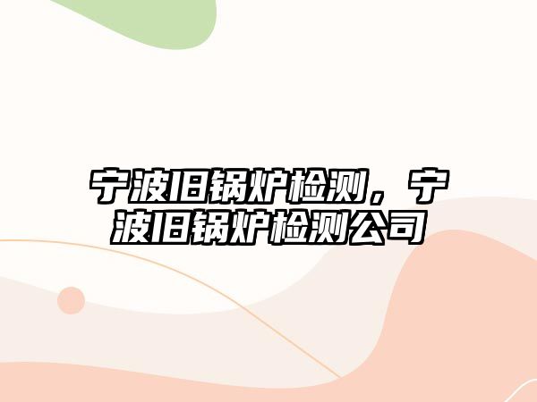 寧波舊鍋爐檢測(cè)，寧波舊鍋爐檢測(cè)公司