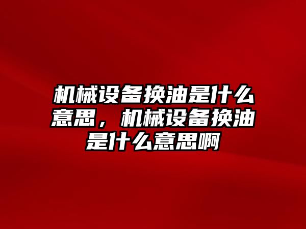 機械設備換油是什么意思，機械設備換油是什么意思啊