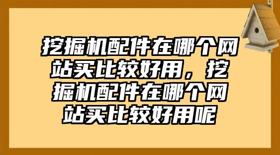 挖掘機(jī)配件在哪個網(wǎng)站買比較好用，挖掘機(jī)配件在哪個網(wǎng)站買比較好用呢