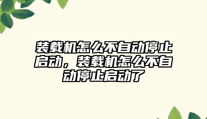 裝載機怎么不自動停止啟動，裝載機怎么不自動停止啟動了