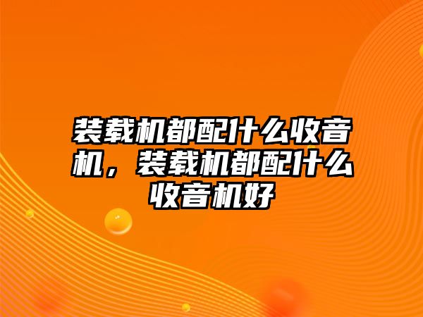 裝載機(jī)都配什么收音機(jī)，裝載機(jī)都配什么收音機(jī)好