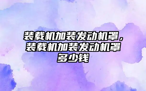 裝載機加裝發(fā)動機罩，裝載機加裝發(fā)動機罩多少錢