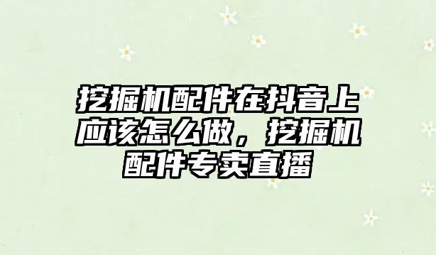 挖掘機配件在抖音上應該怎么做，挖掘機配件專賣直播