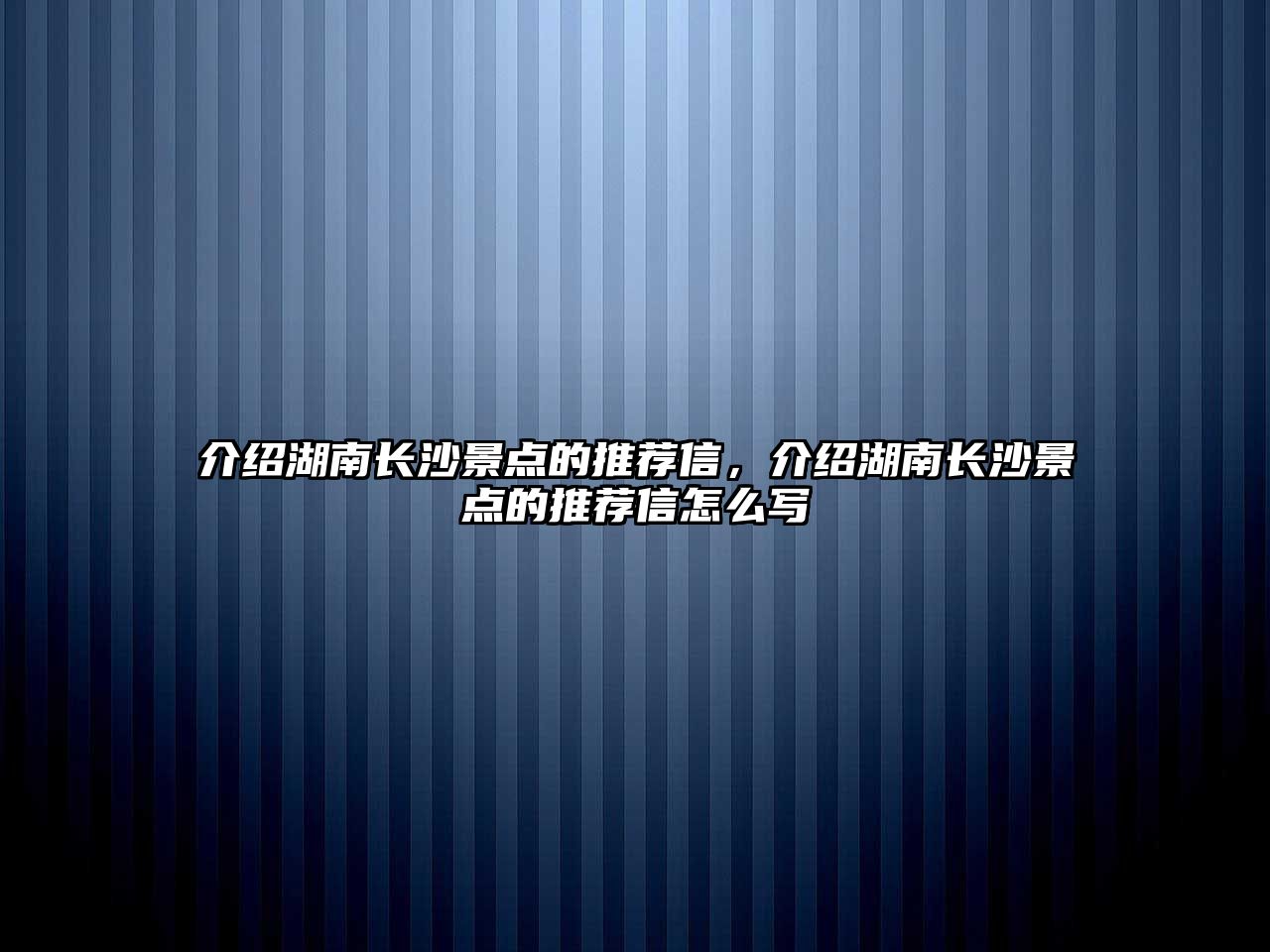 介紹湖南長沙景點的推薦信，介紹湖南長沙景點的推薦信怎么寫