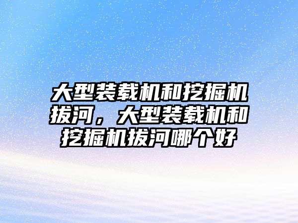 大型裝載機(jī)和挖掘機(jī)拔河，大型裝載機(jī)和挖掘機(jī)拔河哪個(gè)好